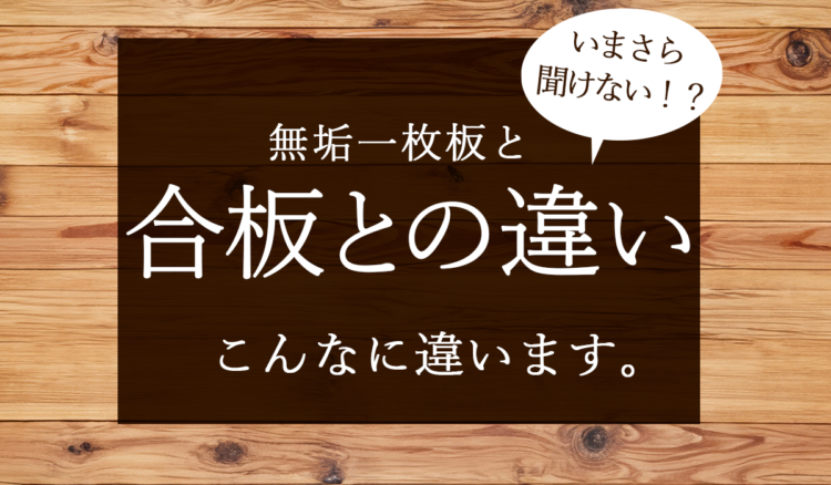 【いまさら聞けない！？】こんなに違う合板と無垢一枚板の特徴とは