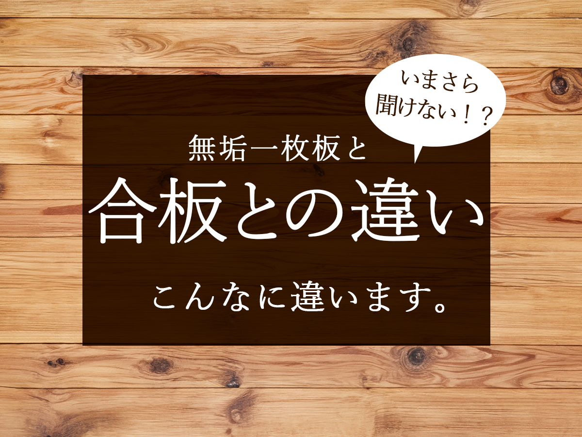 【いまさら聞けない！？】こんなに違う合板と無垢一枚板の特徴とは