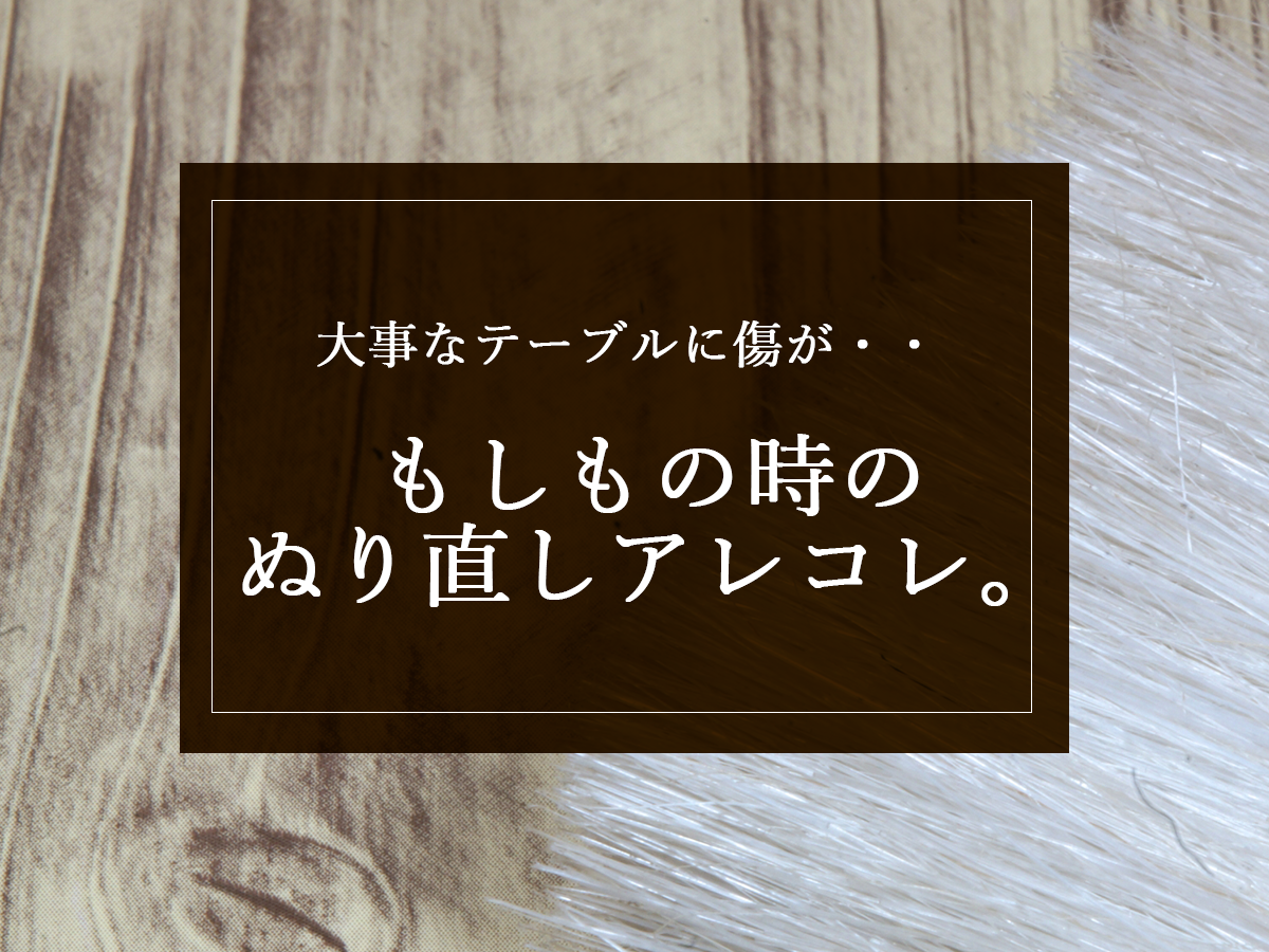 大事なテーブルに傷が！もしもの時は塗りなおしで修復可能！？