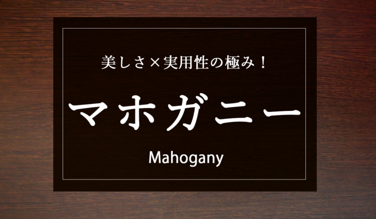 【家具好き必見！】美しさ×実用性の極み！マホガニー材の魅力を徹底解剖