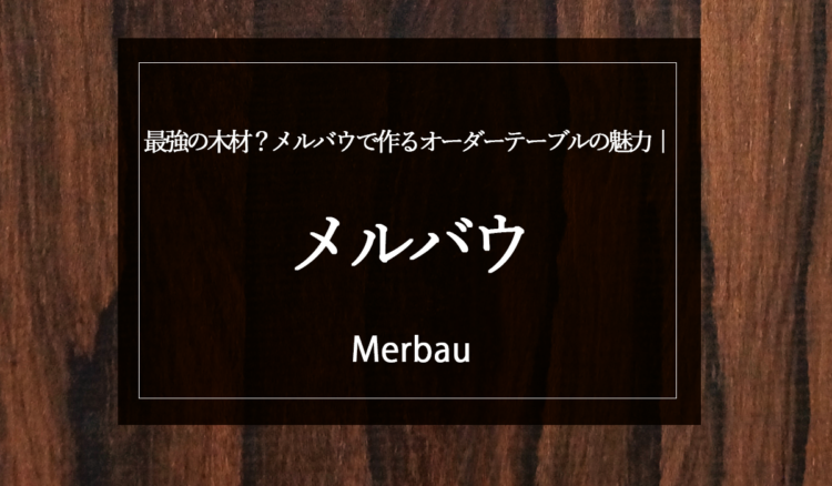 【最強の木材？】メルバウで作るオーダーテーブルの魅力｜100年使える銘木の秘密