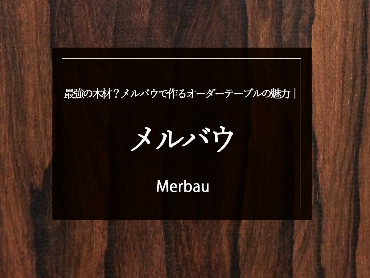 【最強の木材？】メルバウで作るオーダーテーブルの魅力｜100年使える銘木の秘密